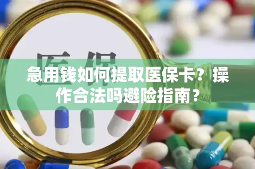 急用钱如何提取医保卡？操作合法吗避险指南？
